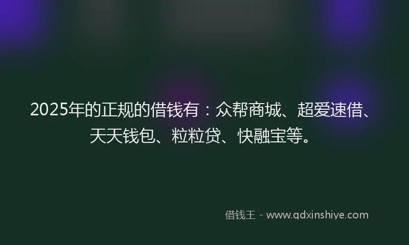 2025年的正规的借钱有：众帮商城、超爱速借、天天钱包、粒粒贷、快融宝等。