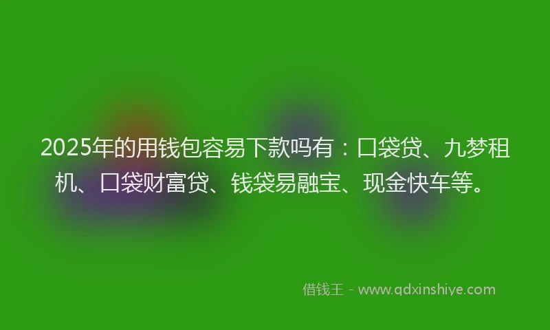 2025年的用钱包容易下款吗有：口袋贷、九梦租机、口袋财富贷、钱袋易融宝、现金快车等。