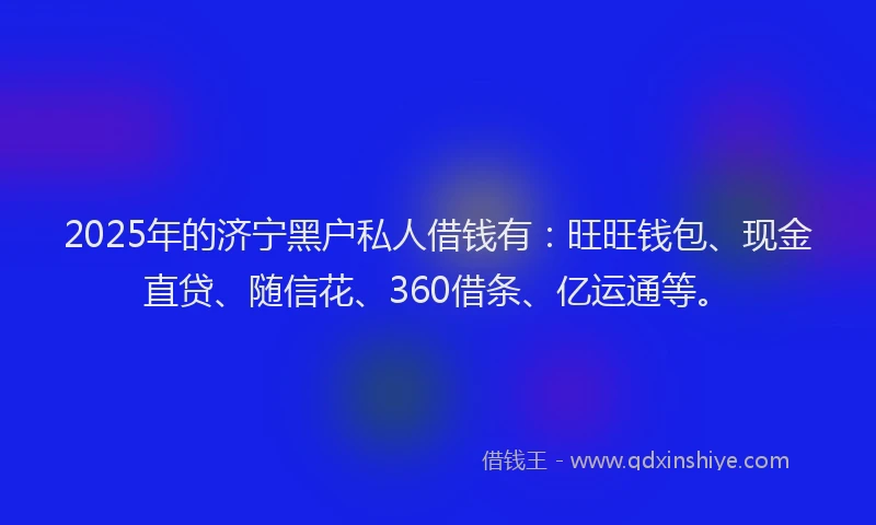 2025年的济宁黑户私人借钱有：旺旺钱包、现金直贷、随信花、360借条、亿运通等。