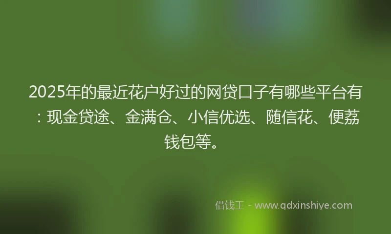 2025年的最近花户好过的网贷口子有哪些平台有：现金贷途、金满仓、小信优选、随信花、便荔钱包等。