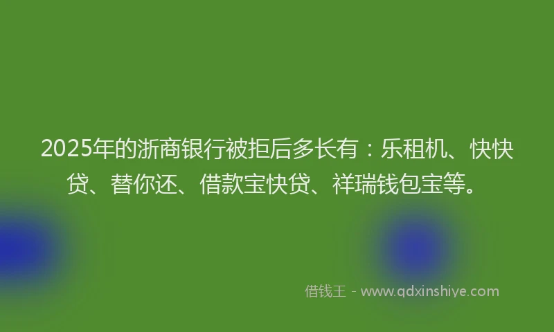 2025年的浙商银行被拒后多长有：乐租机、快快贷、替你还、借款宝快贷、祥瑞钱包宝等。