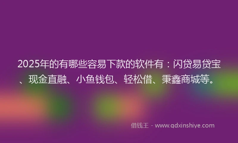 2025年的有哪些容易下款的软件有：闪贷易贷宝、现金直融、小鱼钱包、轻松借、秉鑫商城等。