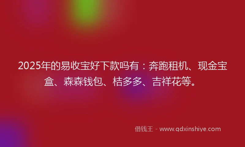 2025年的易收宝好下款吗有：奔跑租机、现金宝盒、森森钱包、桔多多、吉祥花等。