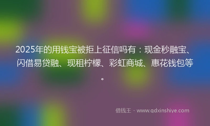 2025年的用钱宝被拒上征信吗有：现金秒融宝、闪借易贷融、现租柠檬、彩虹商城、惠花钱包等。