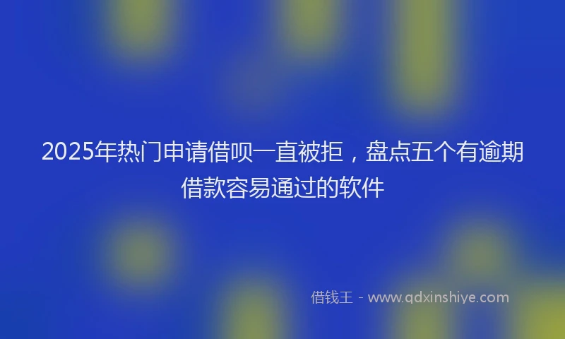 2025年热门申请借呗一直被拒，盘点五个有逾期借款容易通过的软件