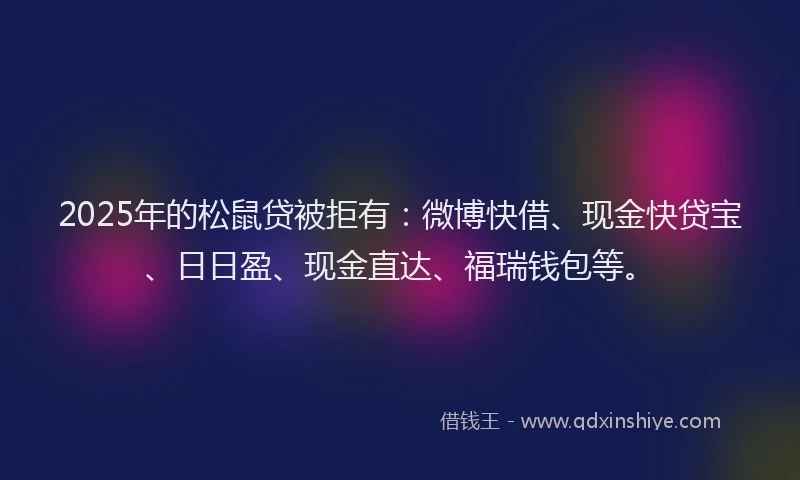 2025年的松鼠贷被拒有：微博快借、现金快贷宝、日日盈、现金直达、福瑞钱包等。