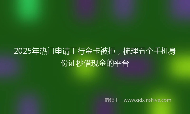 2025年热门申请工行金卡被拒，梳理五个手机身份证秒借现金的平台