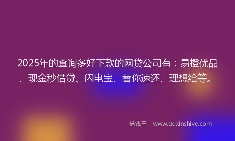2025年的查询多好下款的网贷公司有：易橙优品、现金秒借贷、闪电宝、替你速还、理想给等。