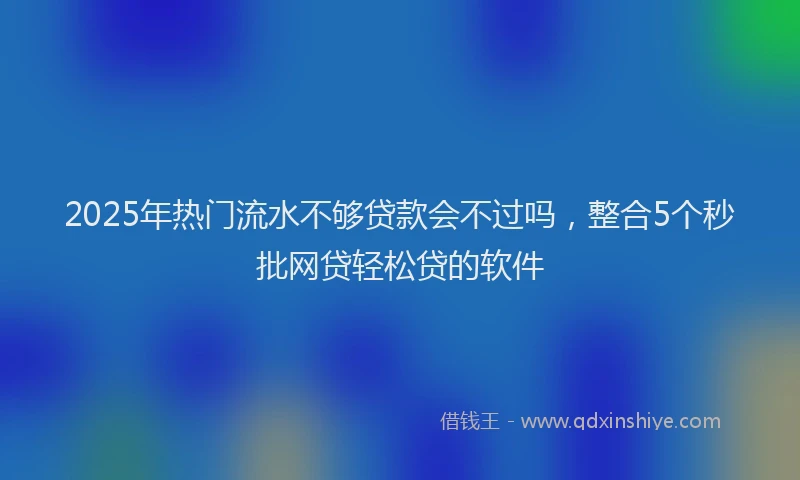 2025年热门流水不够贷款会不过吗，整合5个秒批网贷轻松贷的软件