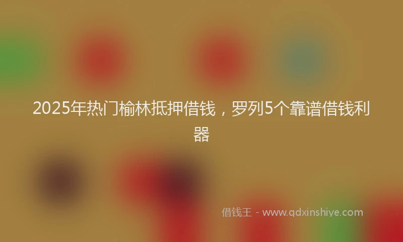 2025年热门榆林抵押借钱，罗列5个靠谱借钱利器