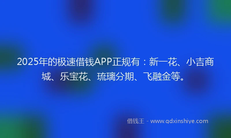 2025年的极速借钱APP正规有：新一花、小吉商城、乐宝花、琉璃分期、飞融金等。