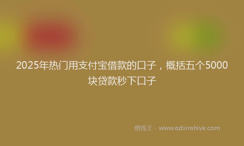 2025年热门用支付宝借款的口子，概括五个5000块贷款秒下口子