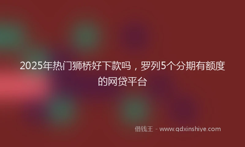 2025年热门狮桥好下款吗，罗列5个分期有额度的网贷平台