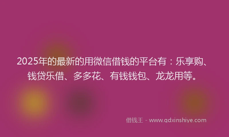 2025年的最新的用微信借钱的平台有：乐享购、钱贷乐借、多多花、有钱钱包、龙龙用等。