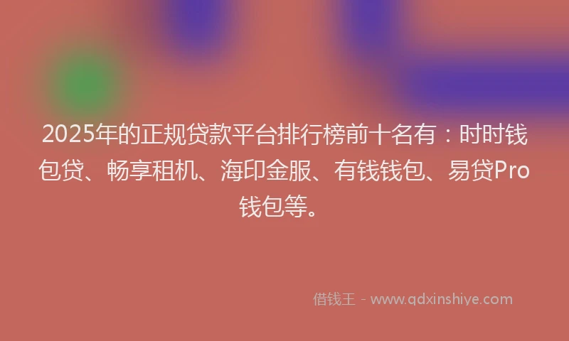 2025年的正规贷款平台排行榜前十名有：时时钱包贷、畅享租机、海印金服、有钱钱包、易贷Pro钱包等。