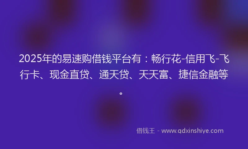 2025年的易速购借钱平台有：畅行花-信用飞-飞行卡、现金直贷、通天贷、天天富、捷信金融等。