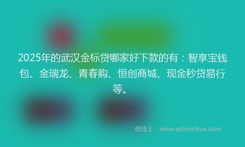 2025年的武汉金标贷哪家好下款的有：智享宝钱包、金瑞龙、青春购、恒创商城、现金秒贷易行等。