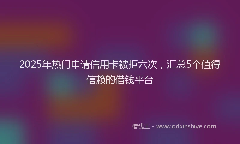 2025年热门申请信用卡被拒六次，汇总5个值得信赖的借钱平台