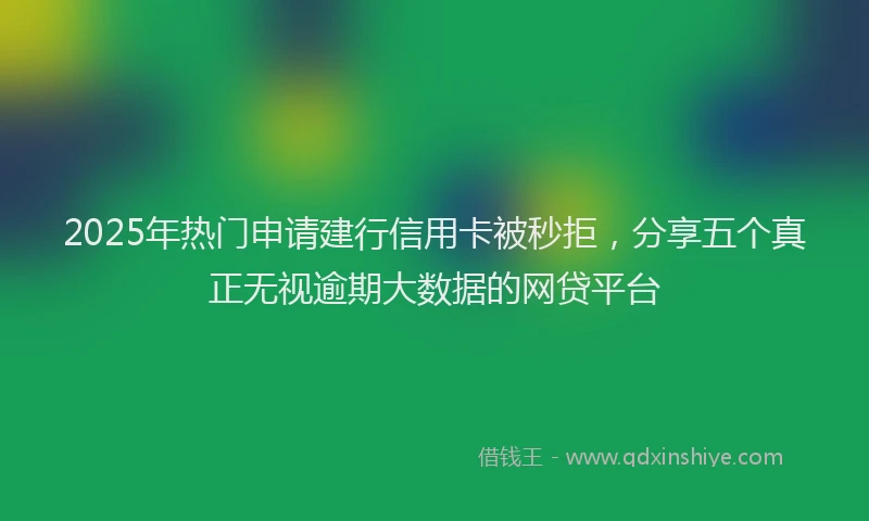 2025年热门申请建行信用卡被秒拒，分享五个真正无视逾期大数据的网贷平台