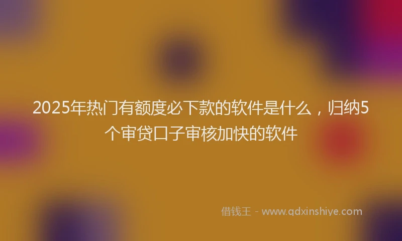 2025年热门有额度必下款的软件是什么，归纳5个审贷口子审核加快的软件
