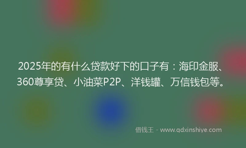 2025年的有什么贷款好下的口子有：海印金服、360尊享贷、小油菜P2P、洋钱罐、万信钱包等。