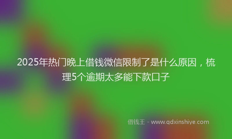 2025年热门晚上借钱微信限制了是什么原因，梳理5个逾期太多能下款口子