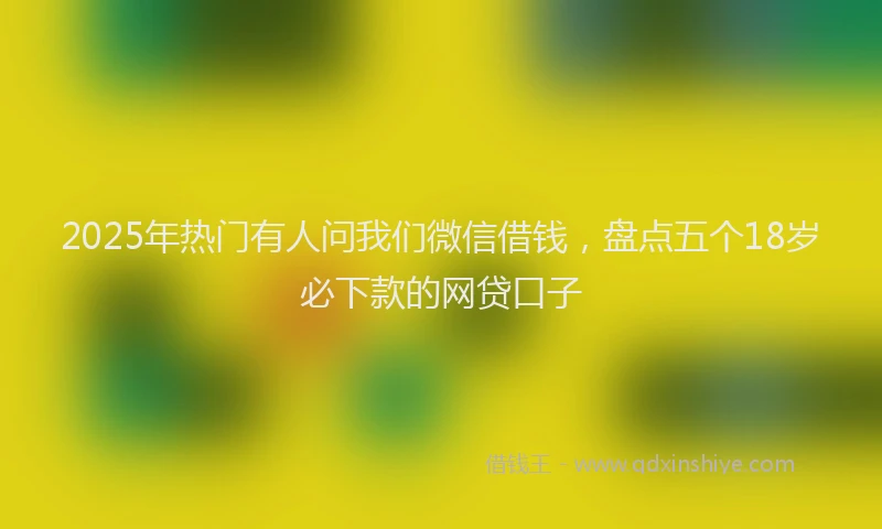 2025年热门有人问我们微信借钱，盘点五个18岁必下款的网贷口子