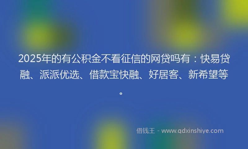 2025年的有公积金不看征信的网贷吗有：快易贷融、派派优选、借款宝快融、好居客、新希望等。