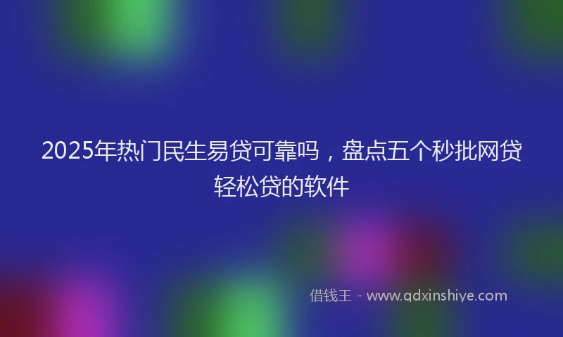 2025年热门民生易贷可靠吗，盘点五个秒批网贷轻松贷的软件