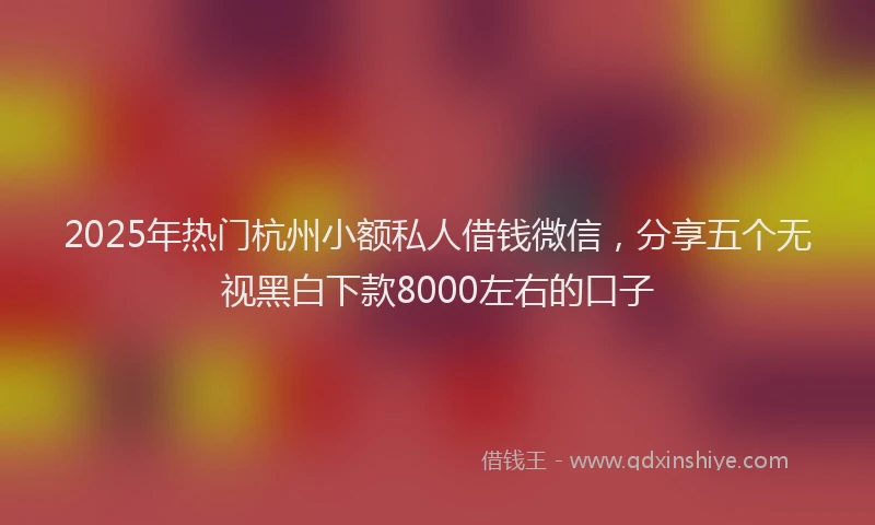 2025年热门杭州小额私人借钱微信，分享五个无视黑白下款8000左右的口子
