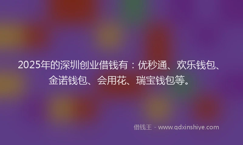 2025年的深圳创业借钱有：优秒通、欢乐钱包、金诺钱包、会用花、瑞宝钱包等。