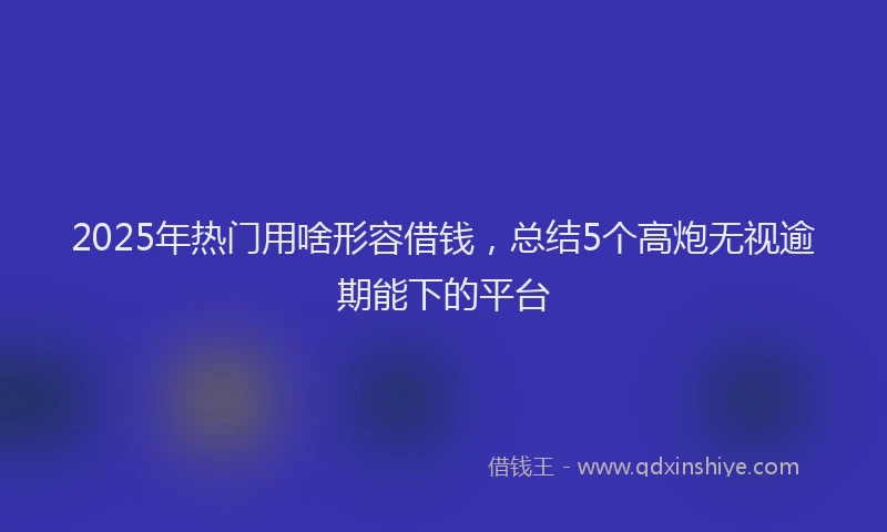 2025年热门用啥形容借钱，总结5个高炮无视逾期能下的平台