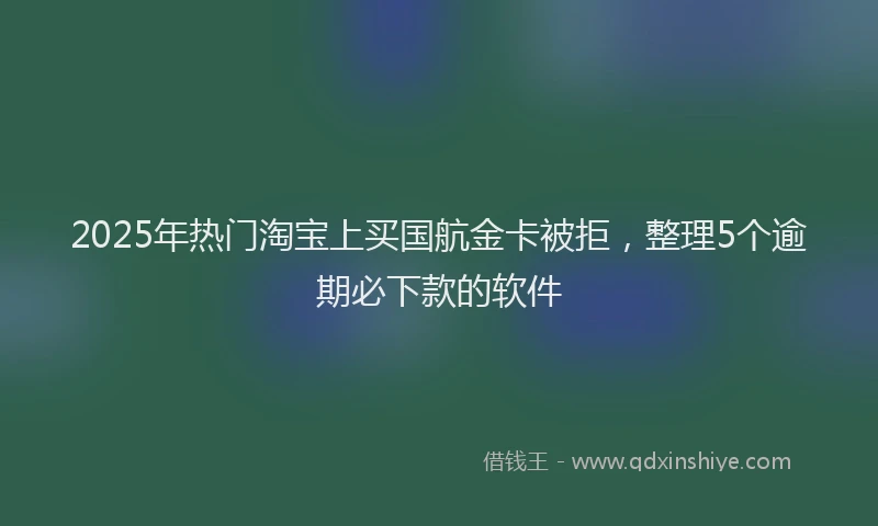 2025年热门淘宝上买国航金卡被拒，整理5个逾期必下款的软件