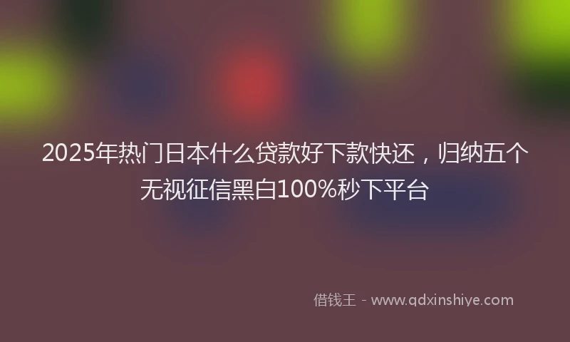 2025年热门日本什么贷款好下款快还，归纳五个无视征信黑白100%秒下平台