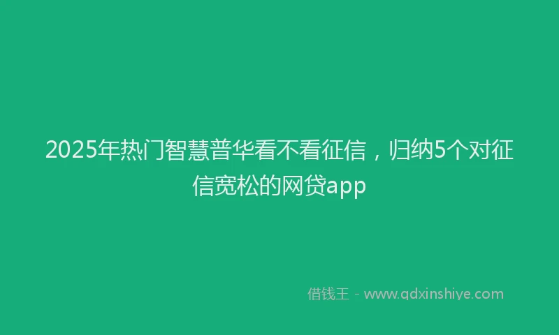 2025年热门智慧普华看不看征信，归纳5个对征信宽松的网贷app