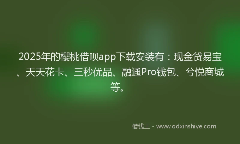 2025年的樱桃借呗app下载安装有：现金贷易宝、天天花卡、三秒优品、融通Pro钱包、兮悦商城等。