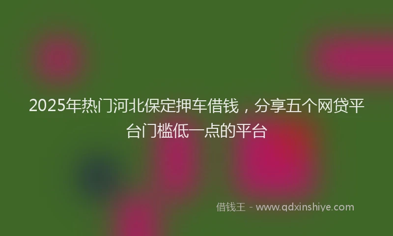 2025年热门河北保定押车借钱，分享五个网贷平台门槛低一点的平台