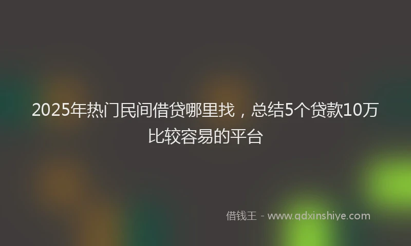 2025年热门民间借贷哪里找，总结5个贷款10万比较容易的平台