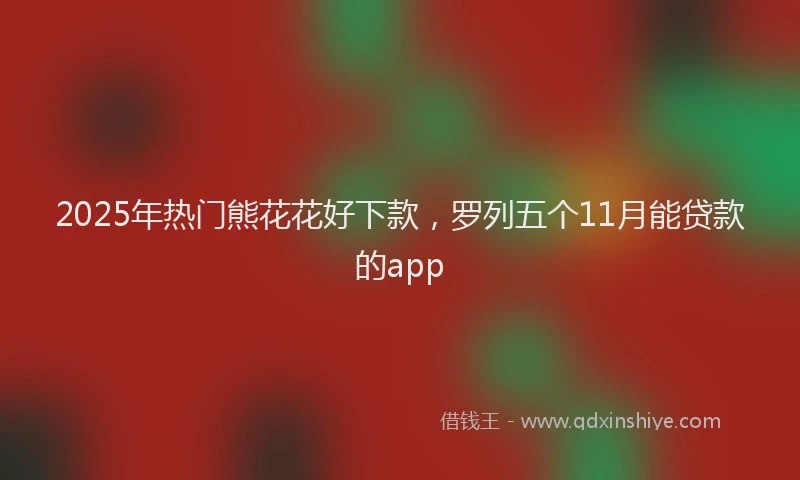 2025年热门熊花花好下款，罗列五个11月能贷款的app