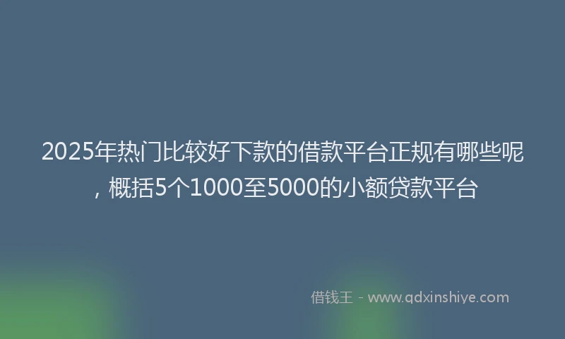 2025年热门比较好下款的借款平台正规有哪些呢，概括5个1000至5000的小额贷款平台