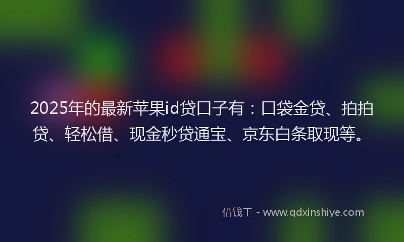 2025年的最新苹果id贷口子有：口袋金贷、拍拍贷、轻松借、现金秒贷通宝、京东白条取现等。