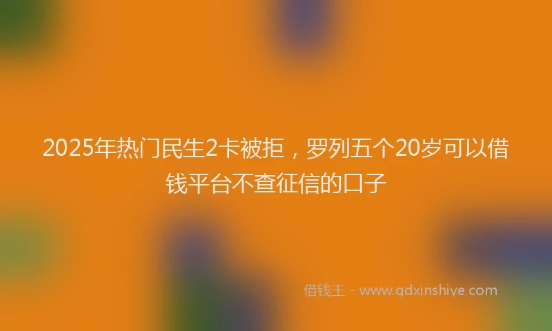 2025年热门民生2卡被拒，罗列五个20岁可以借钱平台不查征信的口子