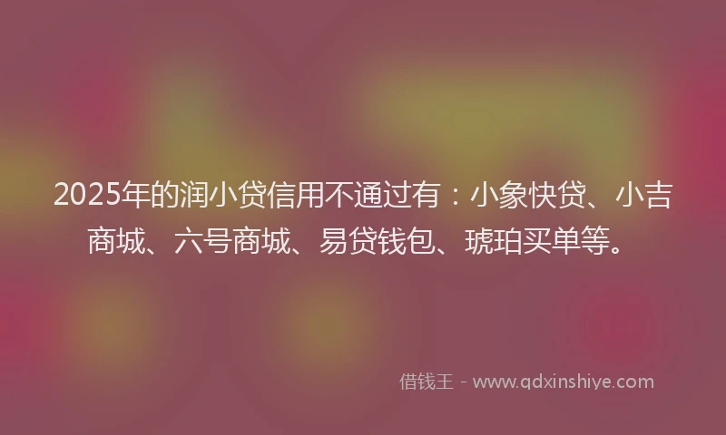 2025年的润小贷信用不通过有：小象快贷、小吉商城、六号商城、易贷钱包、琥珀买单等。