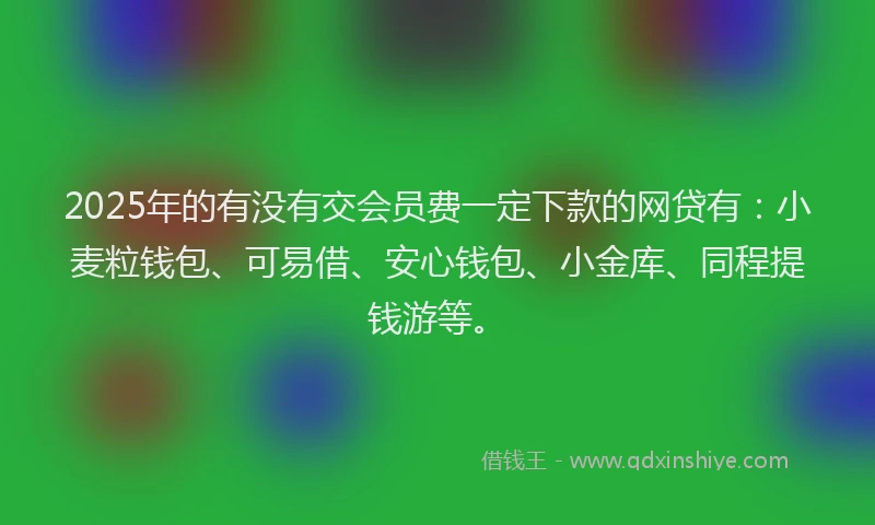 2025年的有没有交会员费一定下款的网贷有：小麦粒钱包、可易借、安心钱包、小金库、同程提钱游等。