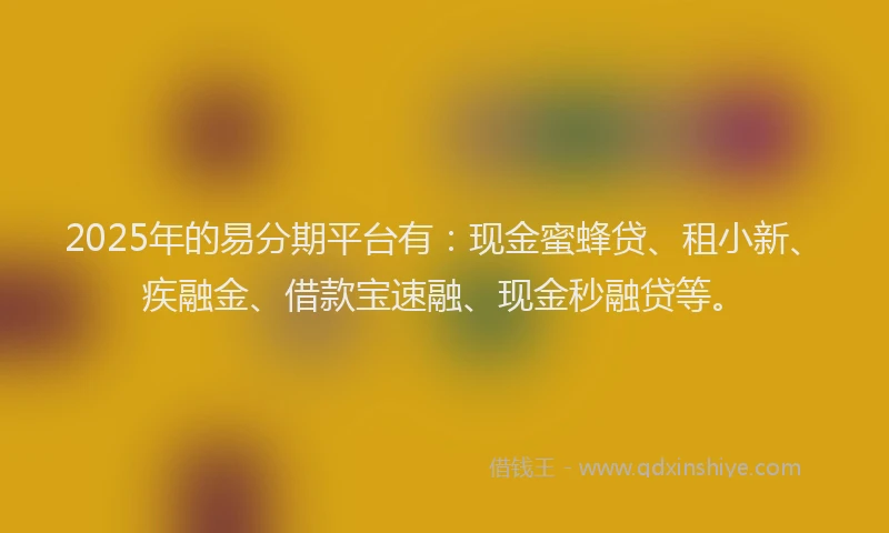 2025年的易分期平台有：现金蜜蜂贷、租小新、疾融金、借款宝速融、现金秒融贷等。