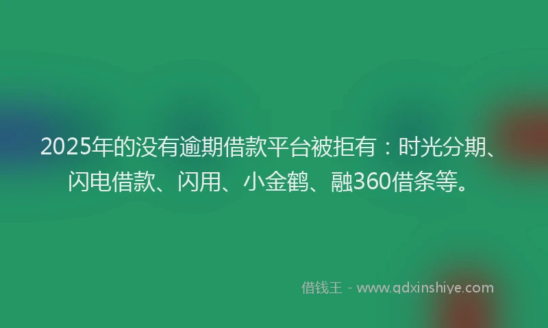 2025年的没有逾期借款平台被拒有：时光分期、闪电借款、闪用、小金鹤、融360借条等。