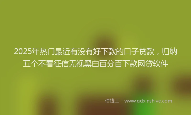 2025年热门最近有没有好下款的口子贷款，归纳五个不看征信无视黑白百分百下款网贷软件