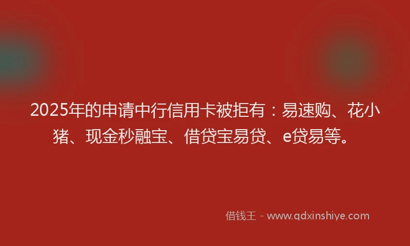 2025年的申请中行信用卡被拒有：易速购、花小猪、现金秒融宝、借贷宝易贷、e贷易等。