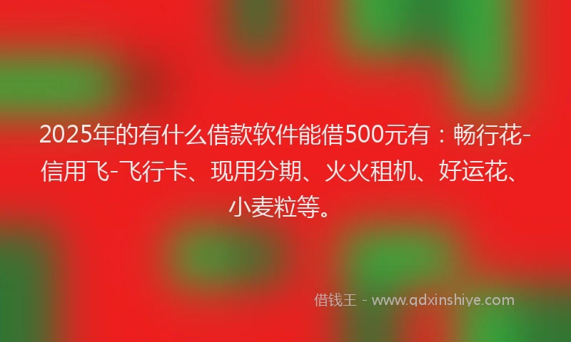 2025年的有什么借款软件能借500元有：畅行花-信用飞-飞行卡、现用分期、火火租机、好运花、小麦粒等。