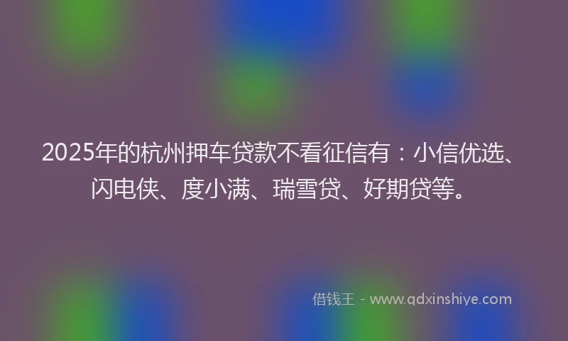 2025年的杭州押车贷款不看征信有：小信优选、闪电侠、度小满、瑞雪贷、好期贷等。